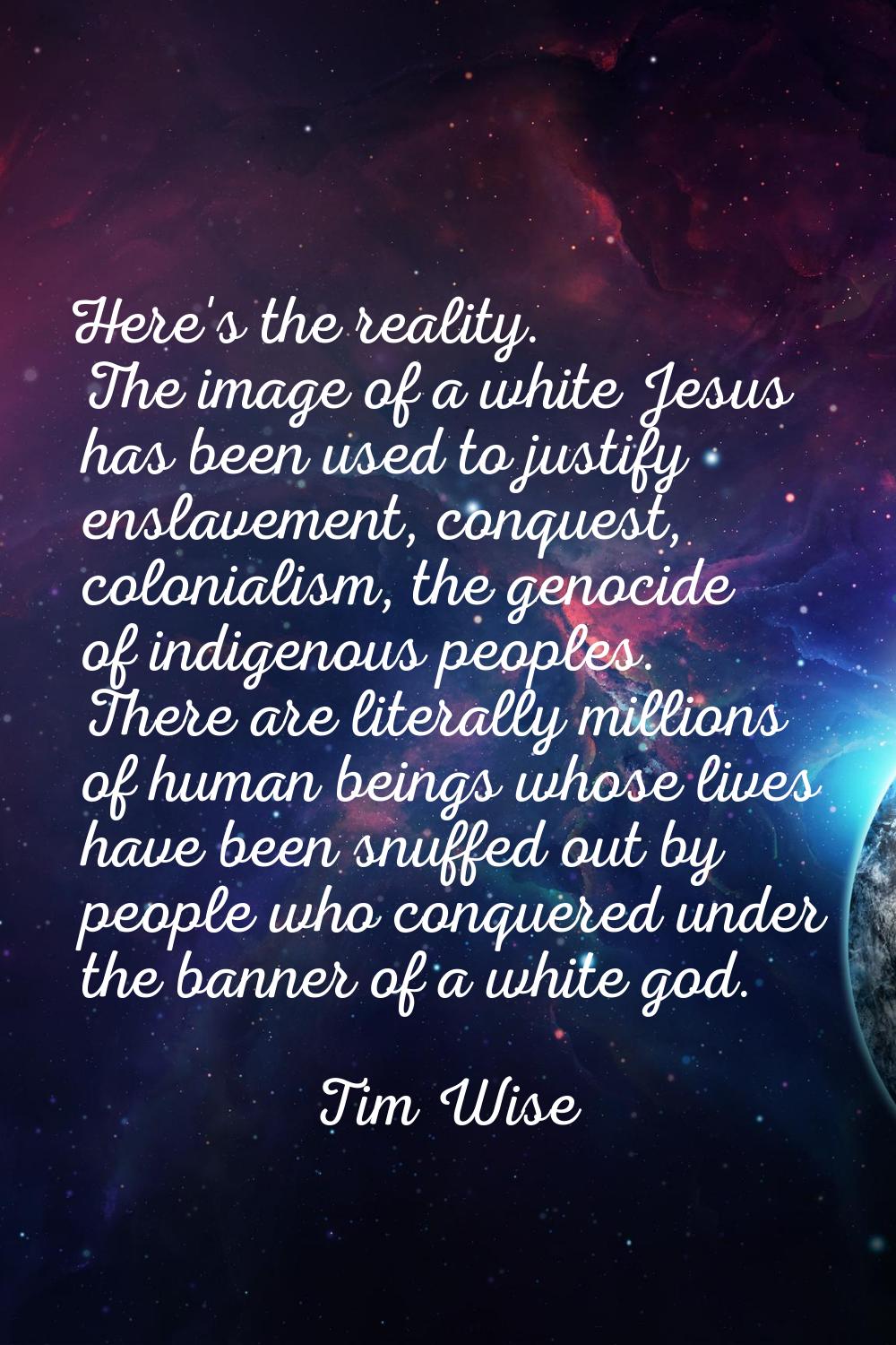 Here's the reality. The image of a white Jesus has been used to justify enslavement, conquest, colo
