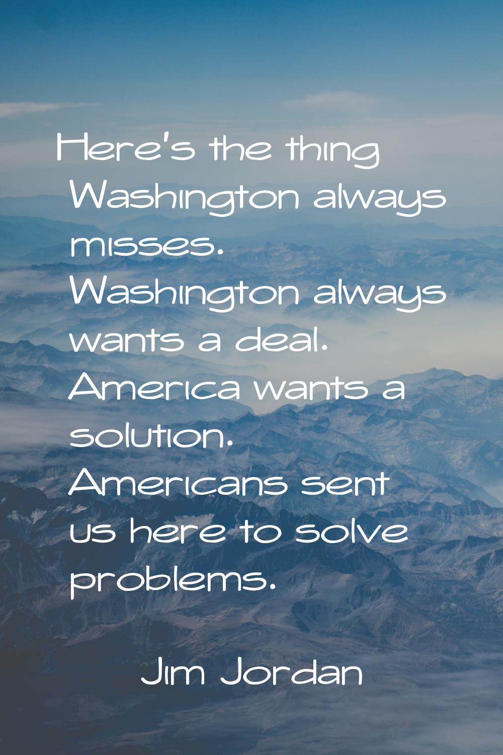 Here's the thing Washington always misses. Washington always wants a deal. America wants a solution