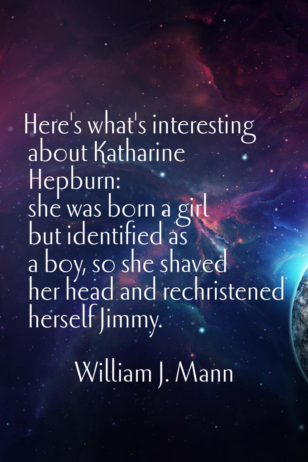 Here's what's interesting about Katharine Hepburn: she was born a girl but identified as a boy, so 