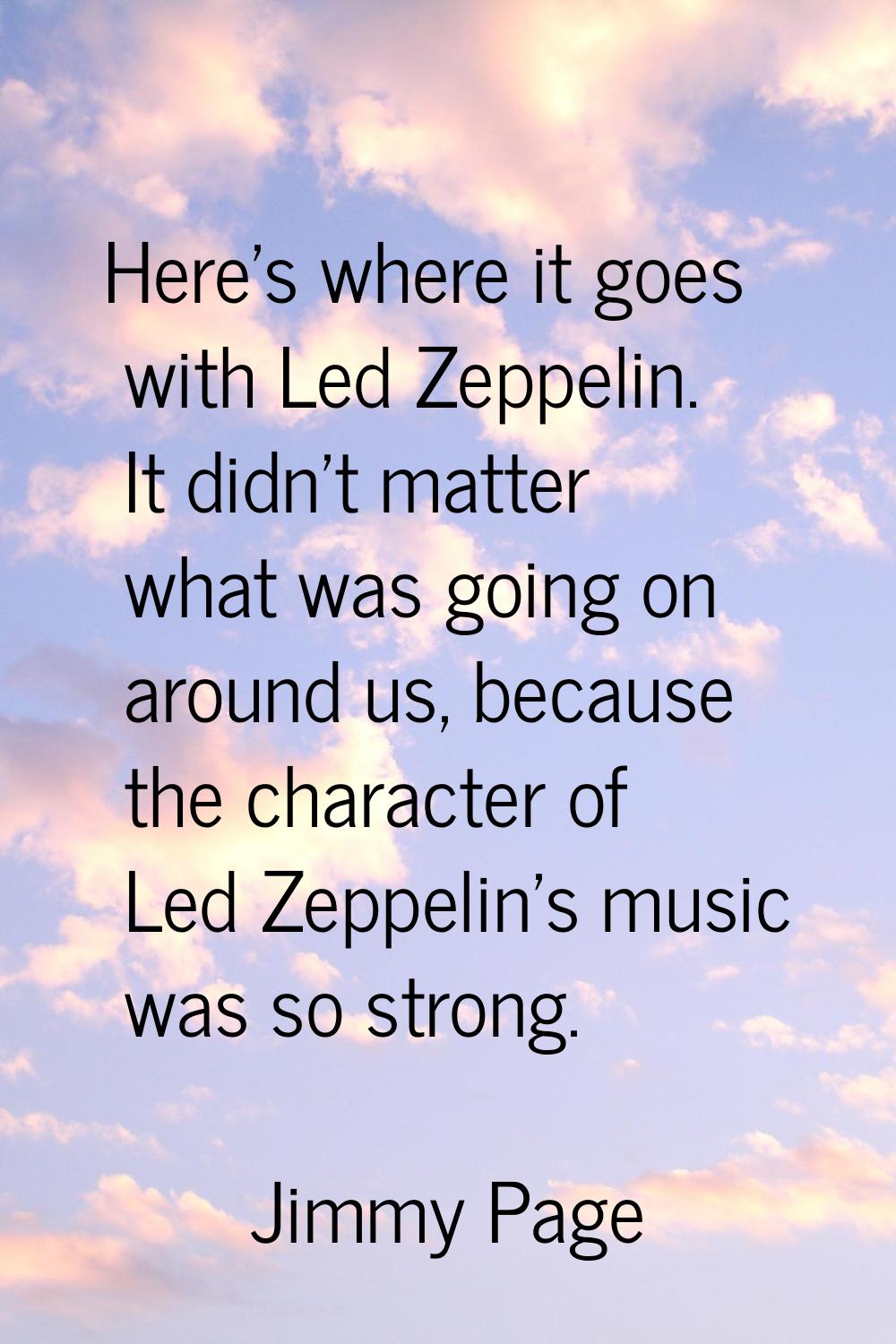 Here's where it goes with Led Zeppelin. It didn't matter what was going on around us, because the c