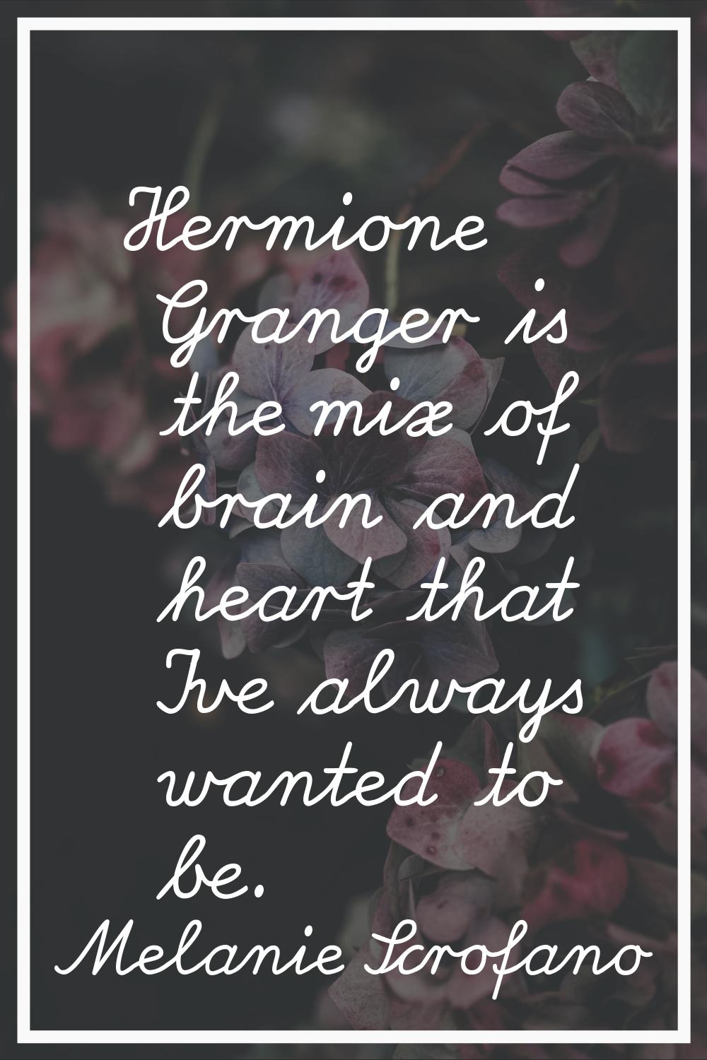 Hermione Granger is the mix of brain and heart that I've always wanted to be.
