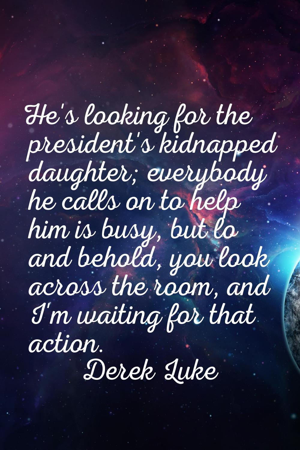 He's looking for the president's kidnapped daughter; everybody he calls on to help him is busy, but