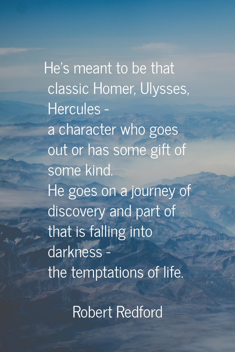 He's meant to be that classic Homer, Ulysses, Hercules - a character who goes out or has some gift 