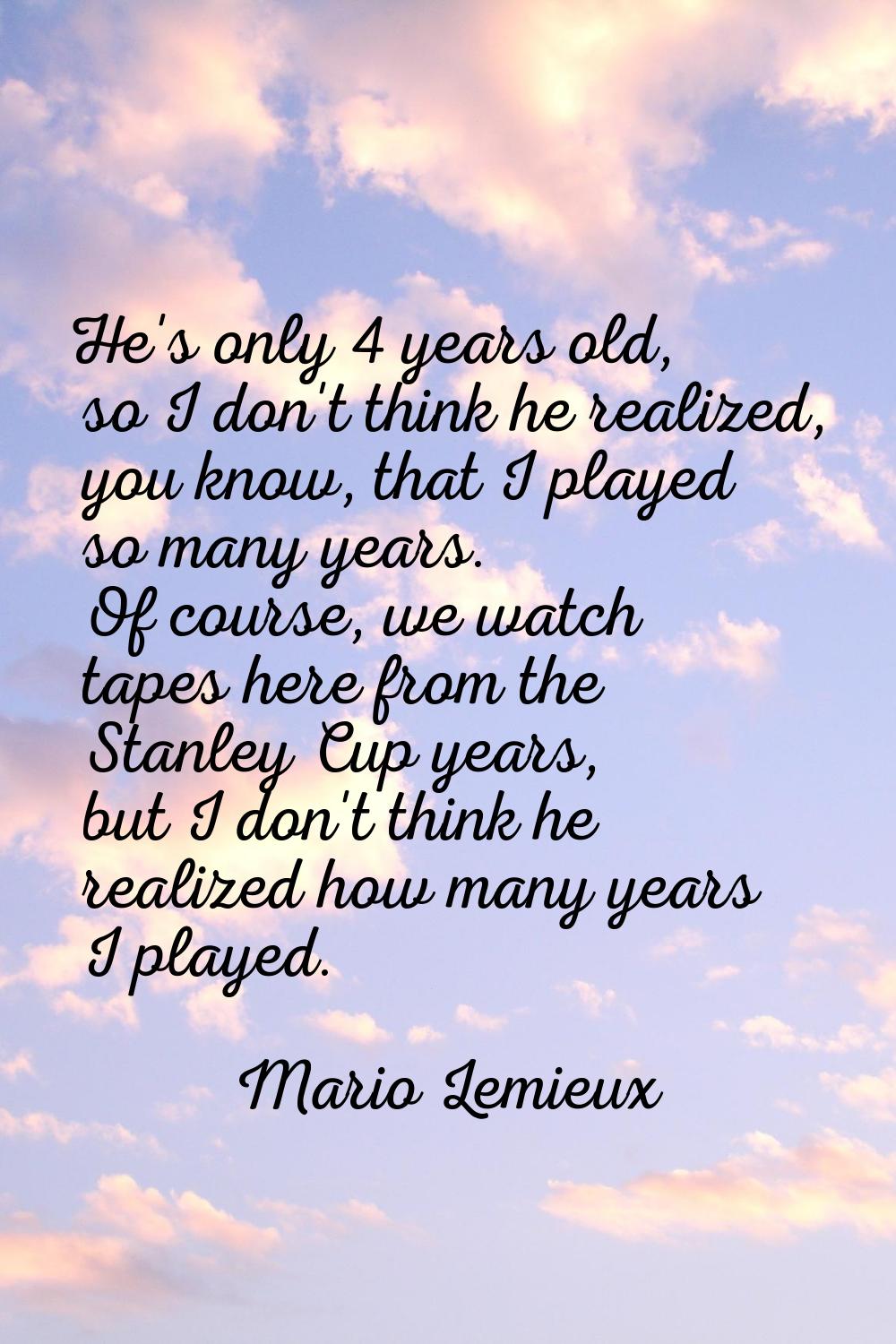 He's only 4 years old, so I don't think he realized, you know, that I played so many years. Of cour