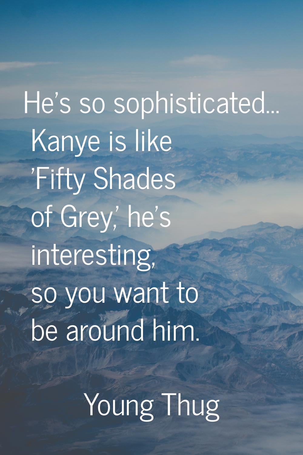 He's so sophisticated... Kanye is like 'Fifty Shades of Grey,' he's interesting, so you want to be 