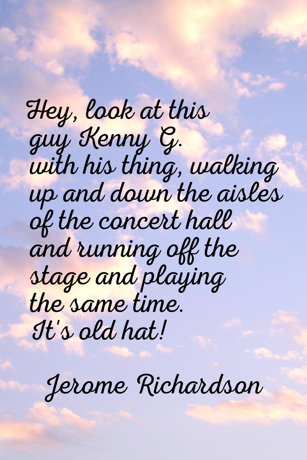 Hey, look at this guy Kenny G. with his thing, walking up and down the aisles of the concert hall a