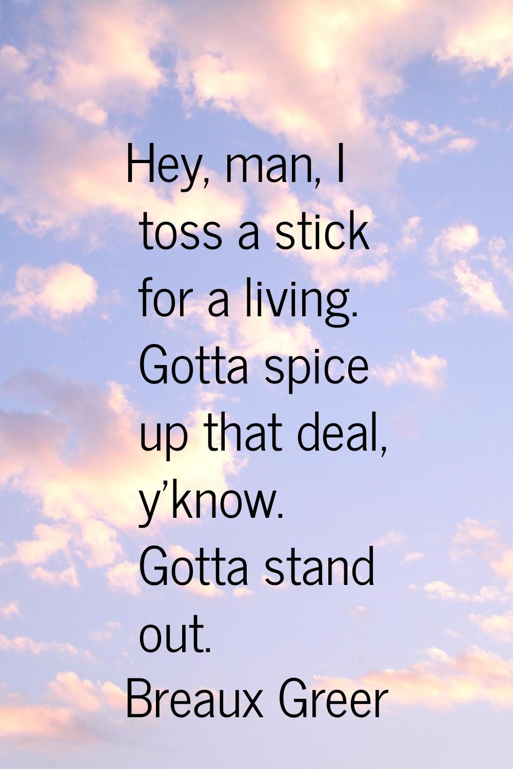 Hey, man, I toss a stick for a living. Gotta spice up that deal, y'know. Gotta stand out.