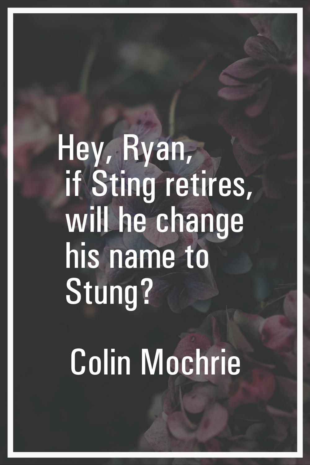 Hey, Ryan, if Sting retires, will he change his name to Stung?