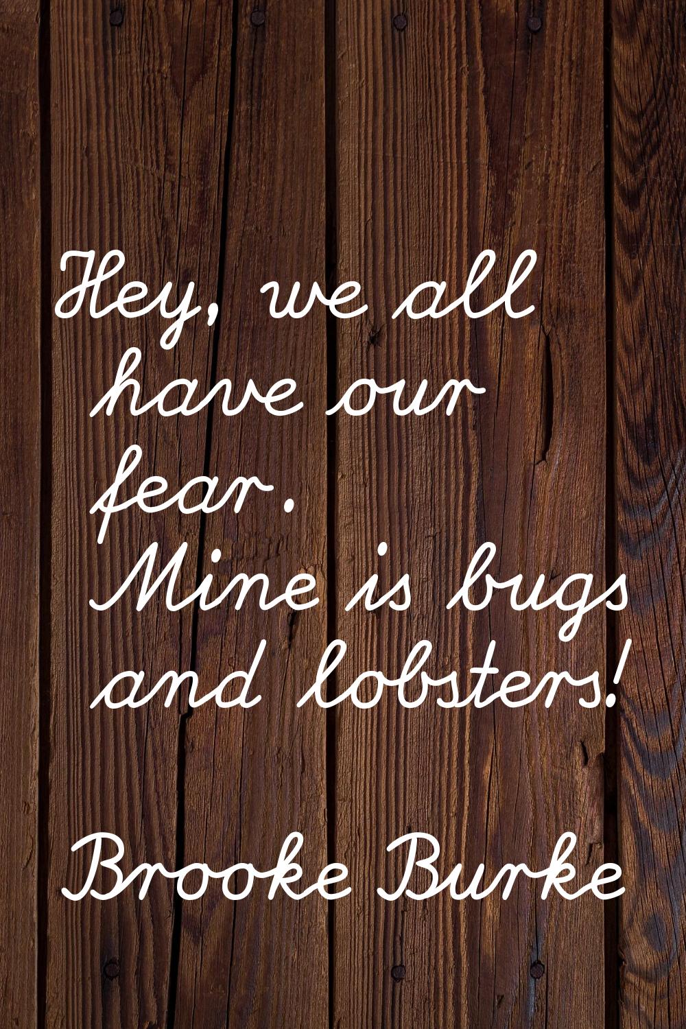 Hey, we all have our fear. Mine is bugs and lobsters!