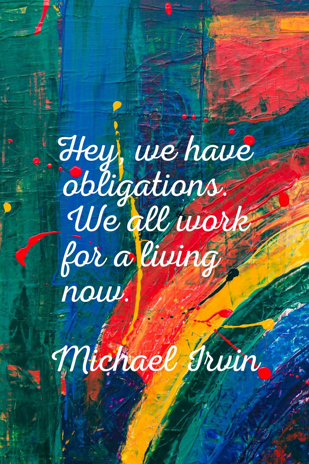 Hey, we have obligations. We all work for a living now.