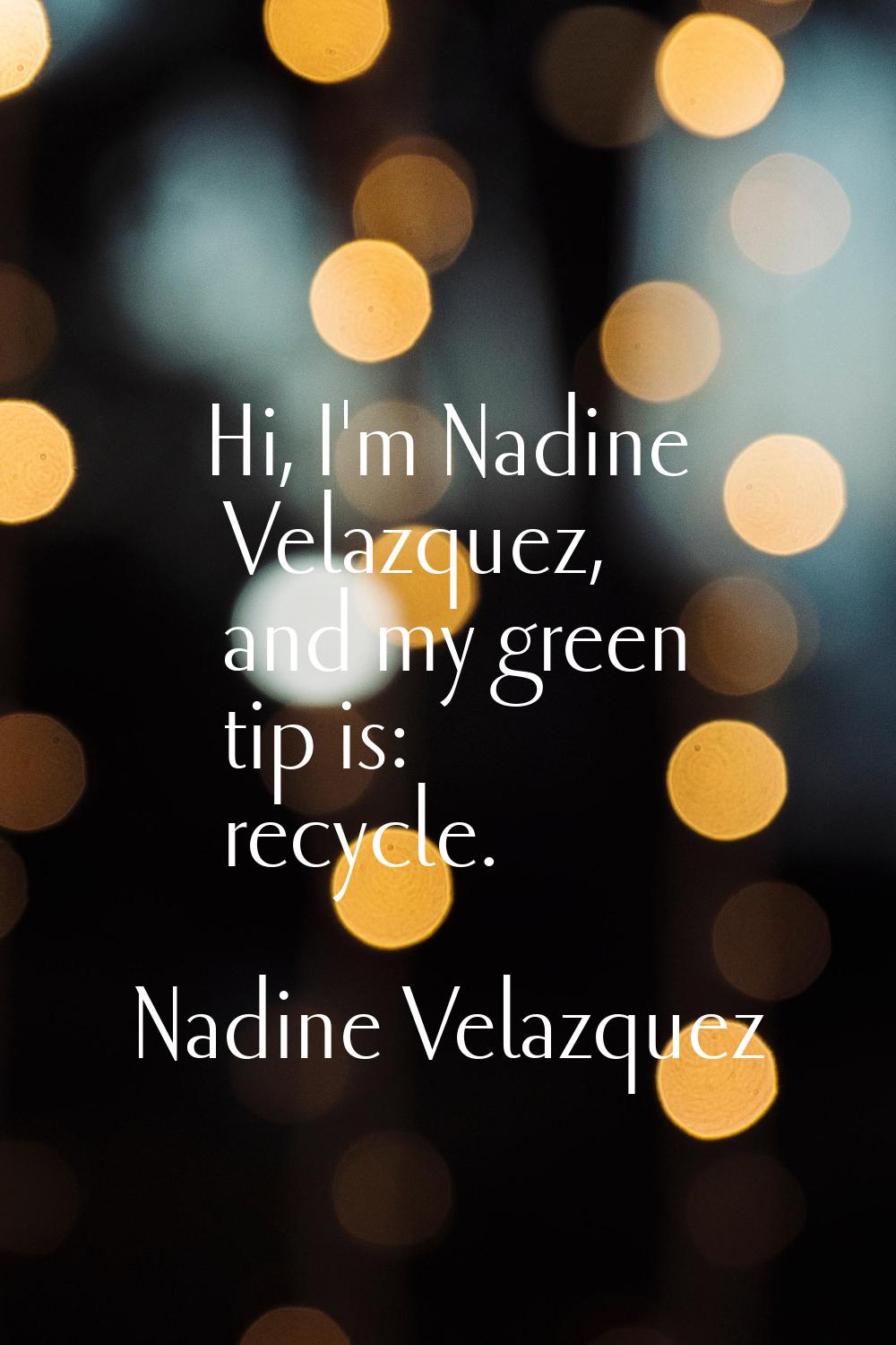 Hi, I'm Nadine Velazquez, and my green tip is: recycle.