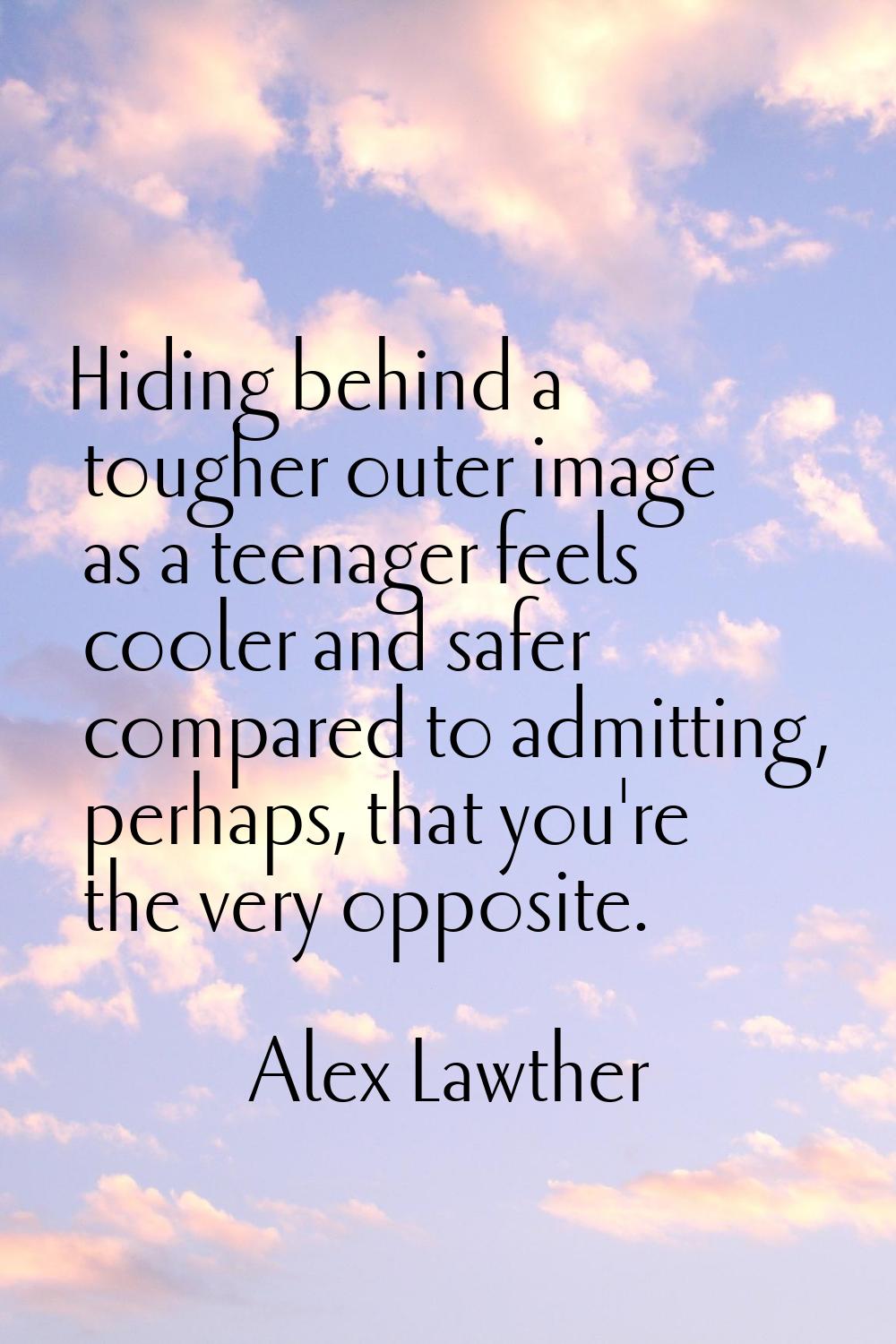 Hiding behind a tougher outer image as a teenager feels cooler and safer compared to admitting, per