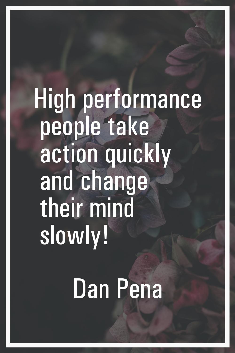 High performance people take action quickly and change their mind slowly!