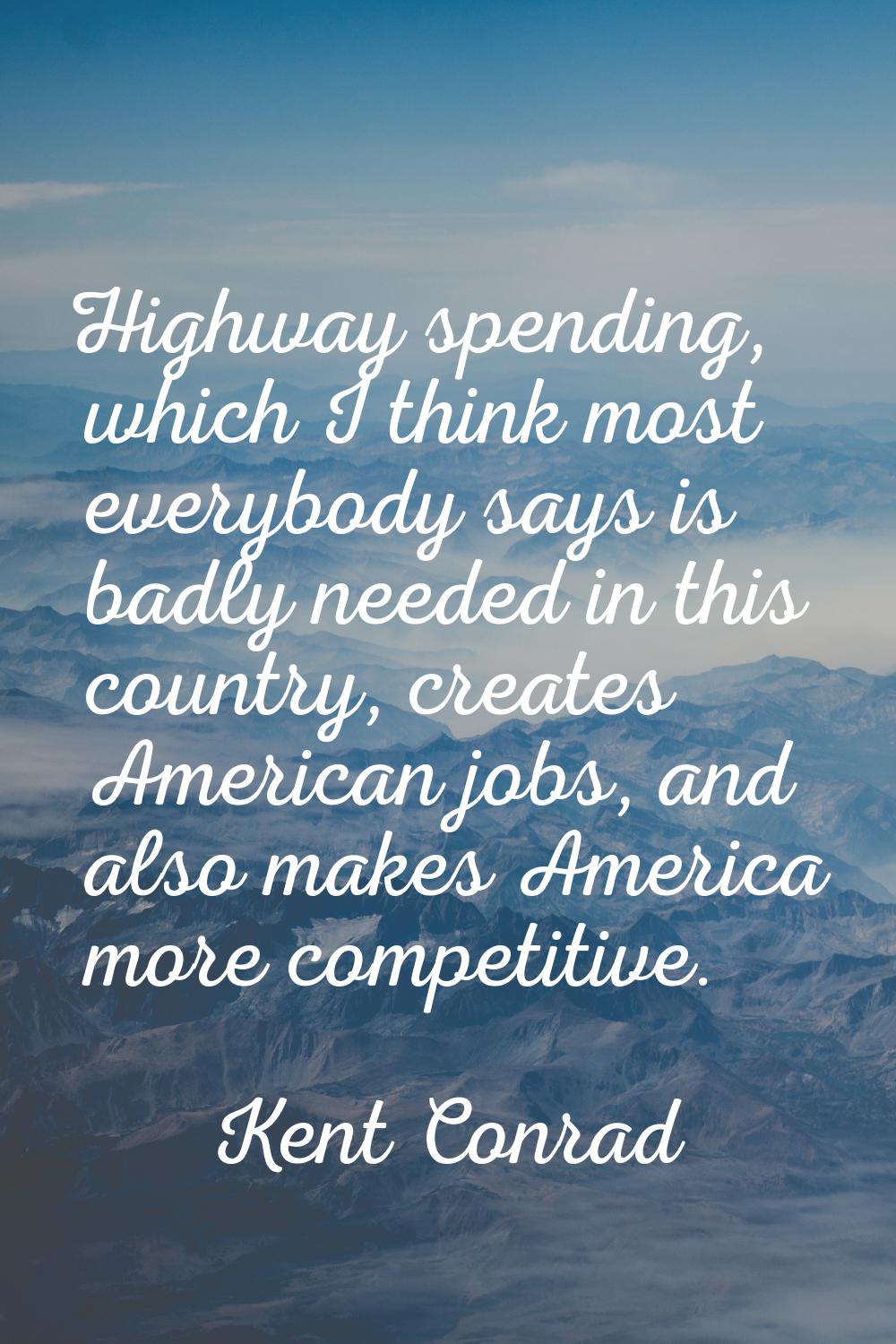 Highway spending, which I think most everybody says is badly needed in this country, creates Americ