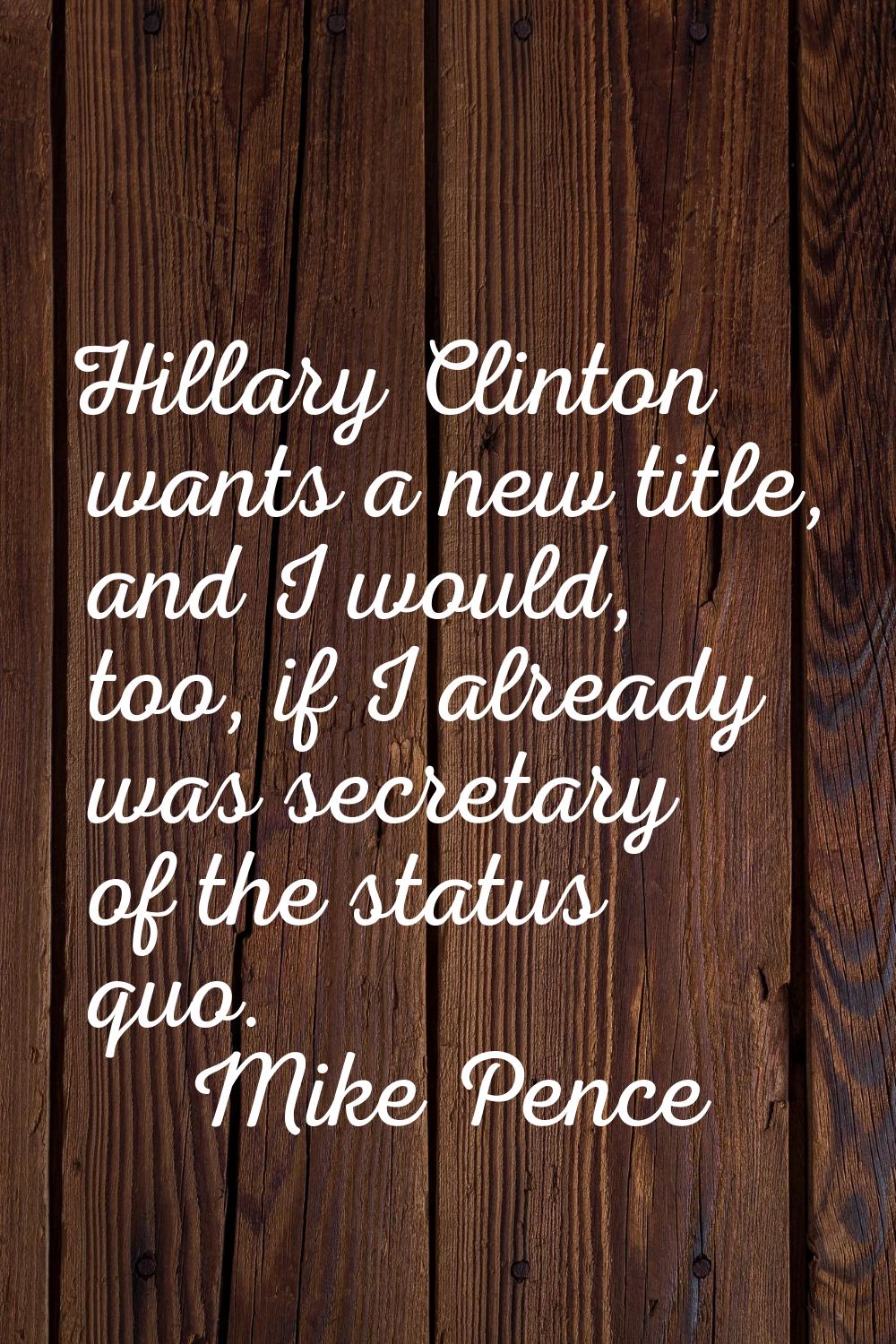 Hillary Clinton wants a new title, and I would, too, if I already was secretary of the status quo.