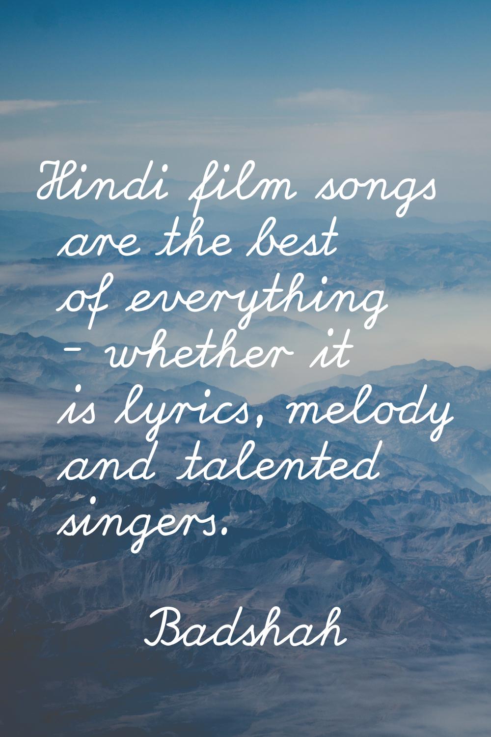 Hindi film songs are the best of everything - whether it is lyrics, melody and talented singers.
