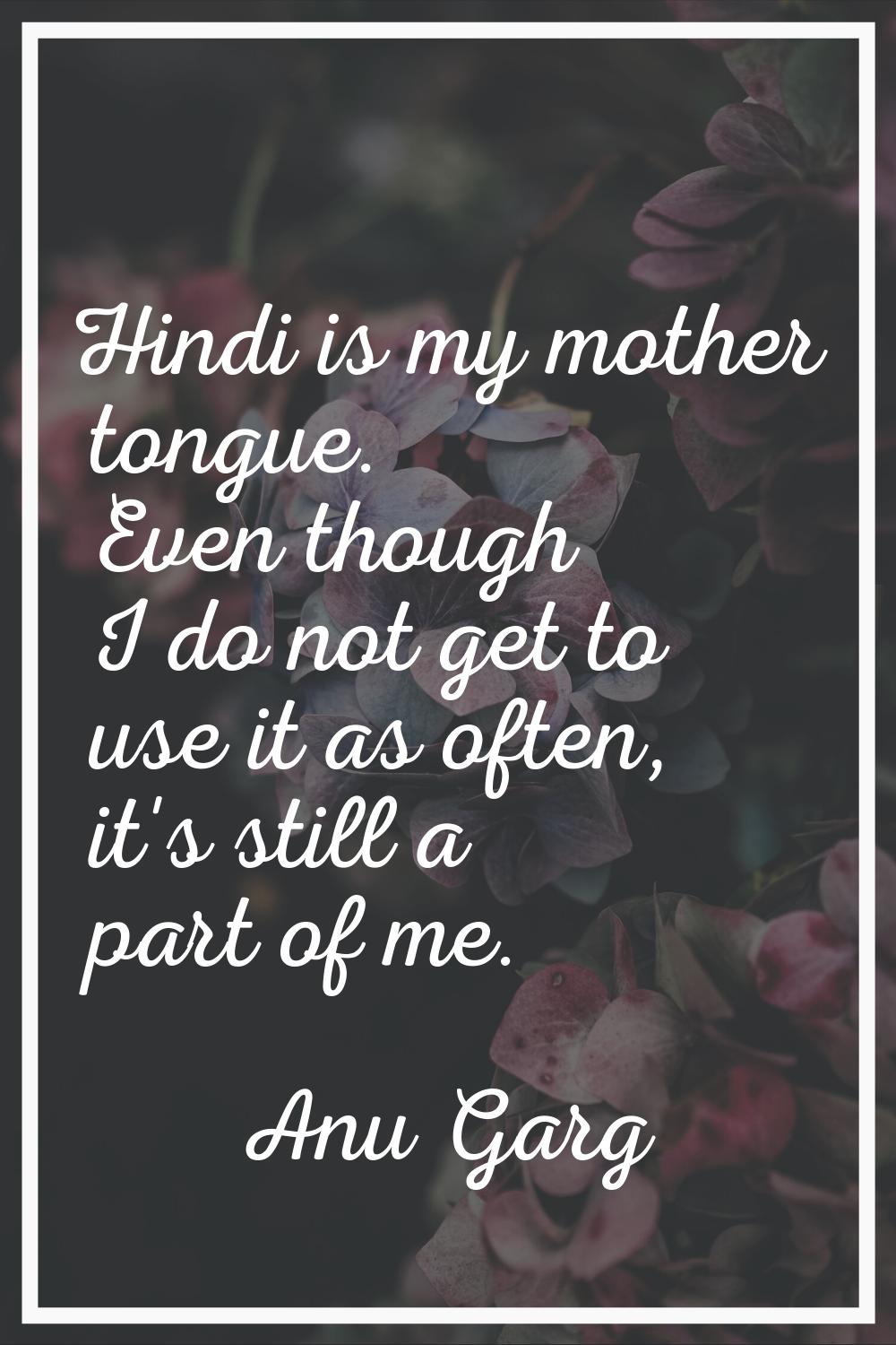 Hindi is my mother tongue. Even though I do not get to use it as often, it's still a part of me.