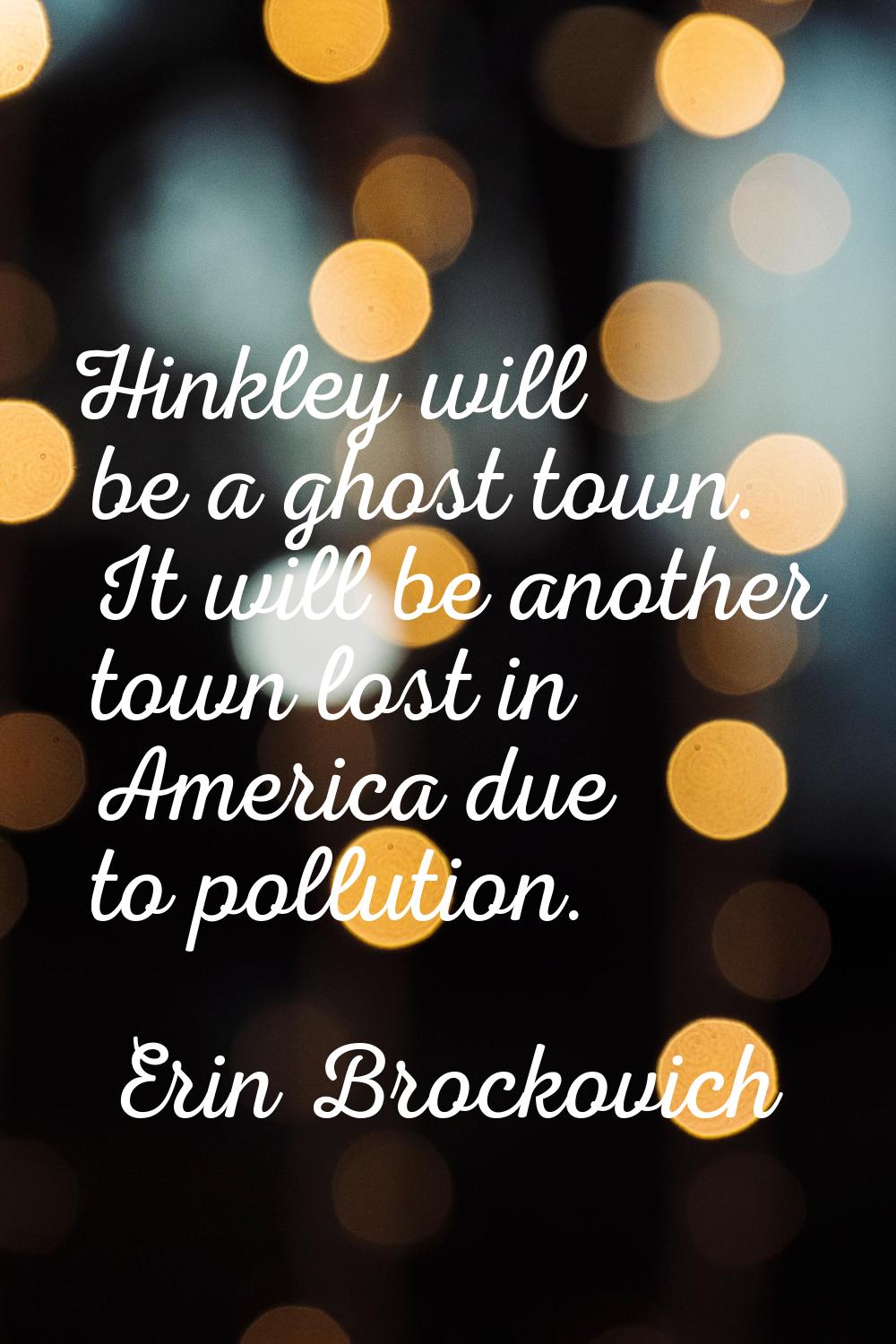 Hinkley will be a ghost town. It will be another town lost in America due to pollution.