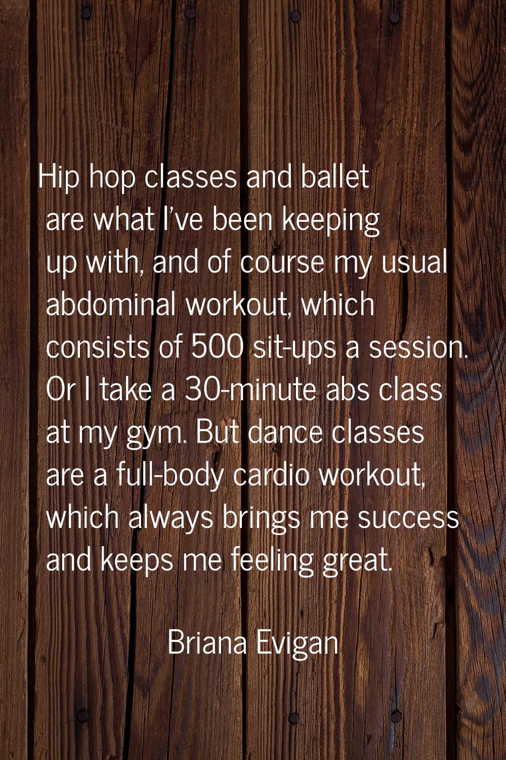 Hip hop classes and ballet are what I've been keeping up with, and of course my usual abdominal wor