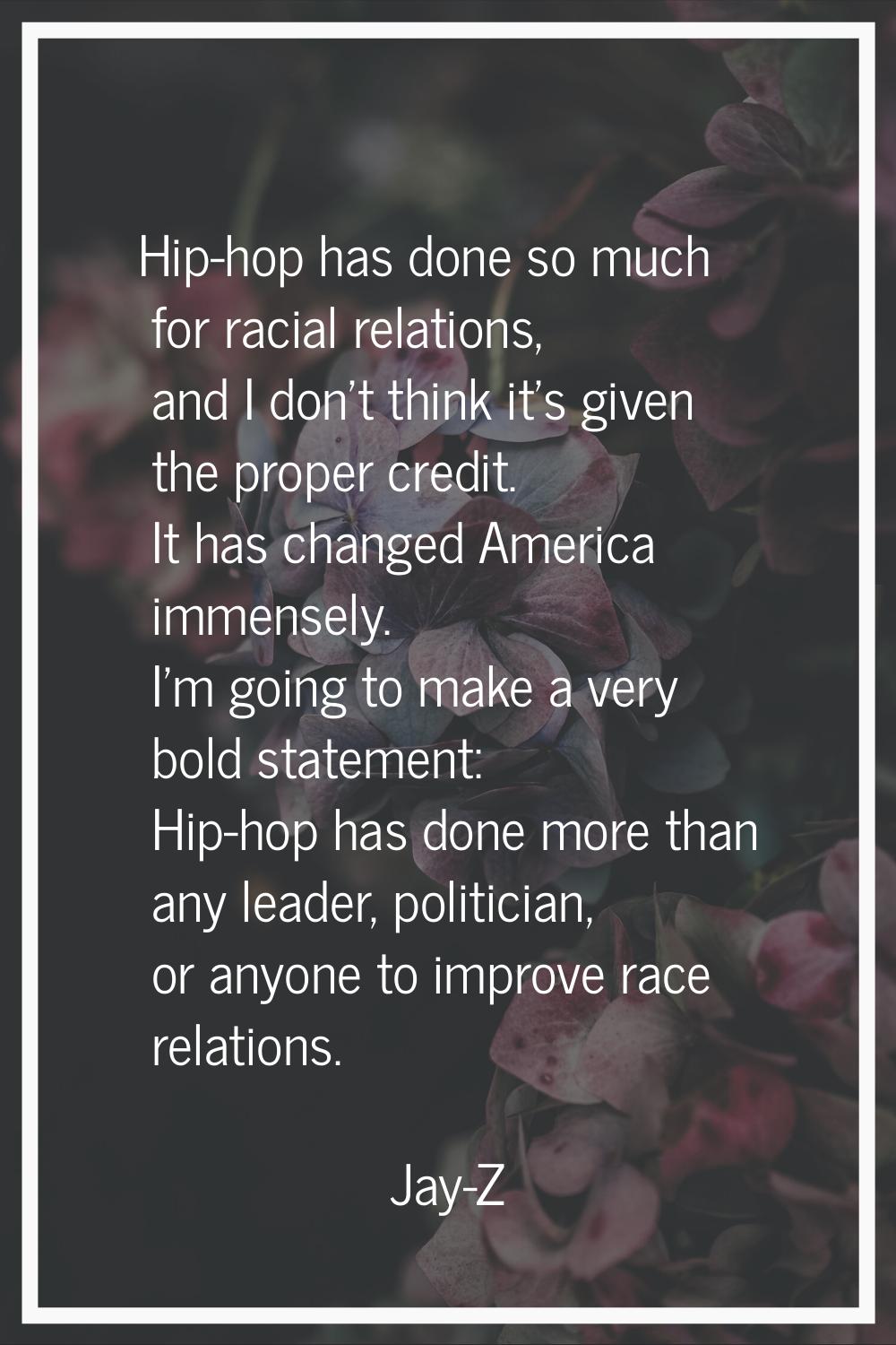 Hip-hop has done so much for racial relations, and I don't think it's given the proper credit. It h