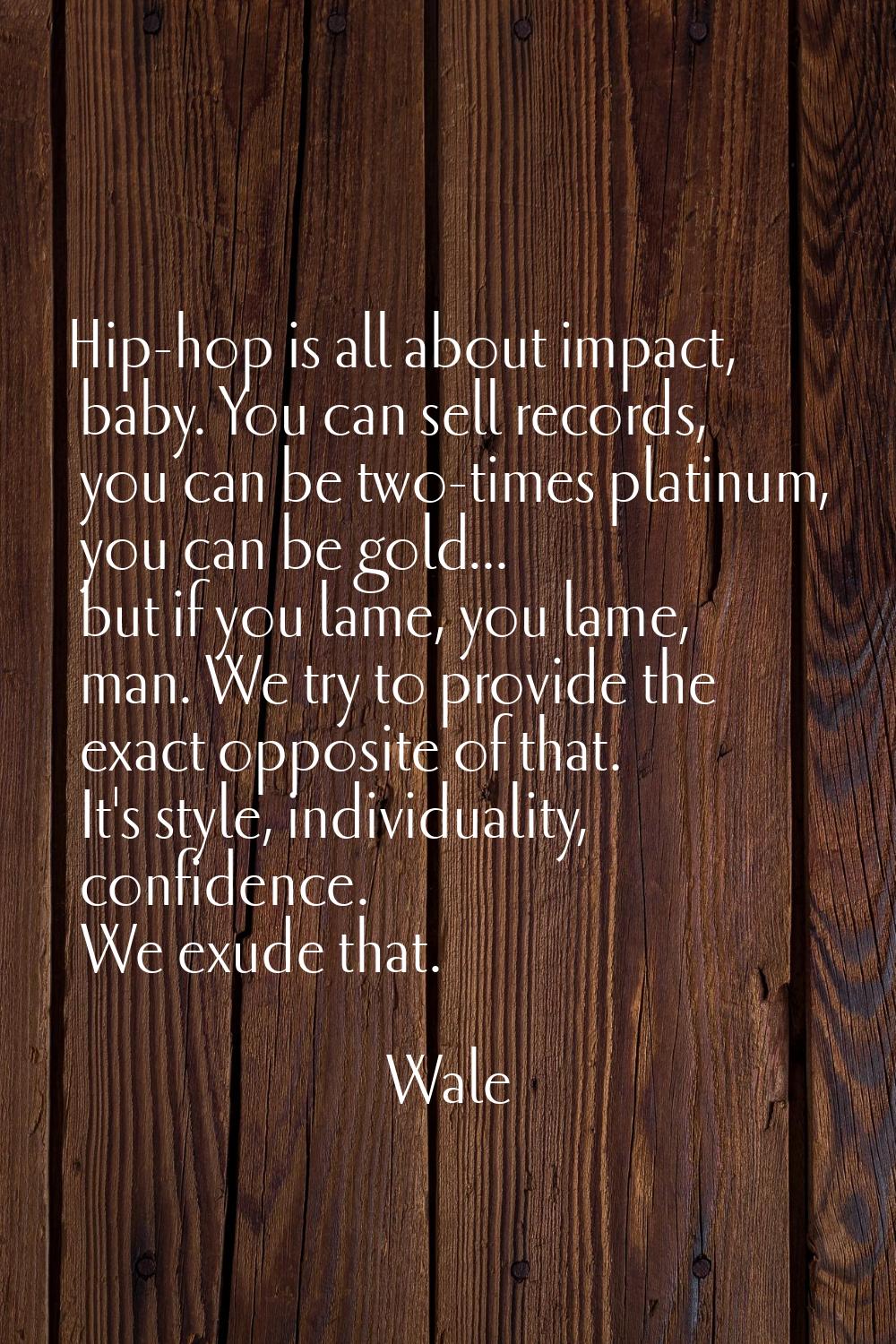 Hip-hop is all about impact, baby. You can sell records, you can be two-times platinum, you can be 
