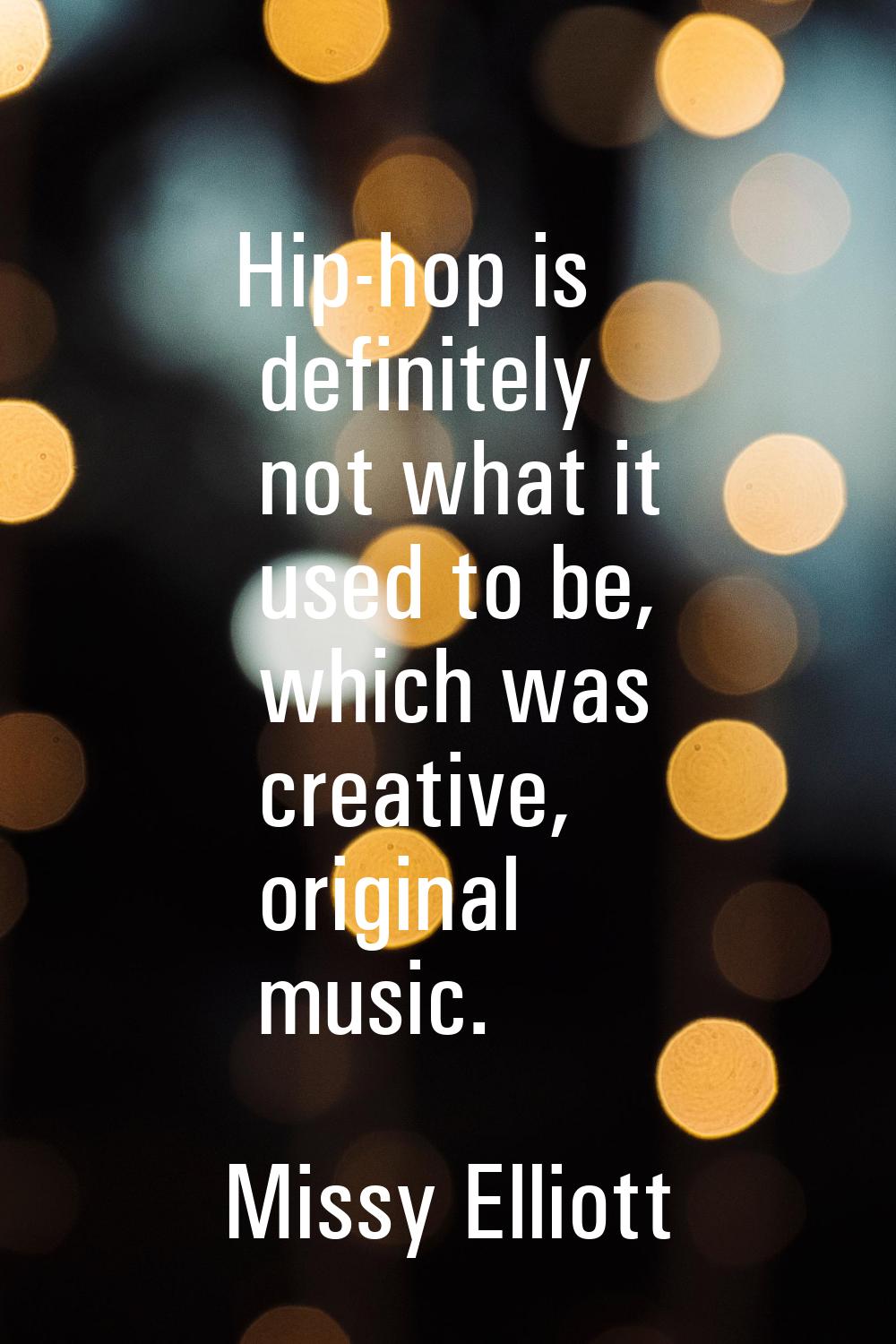 Hip-hop is definitely not what it used to be, which was creative, original music.