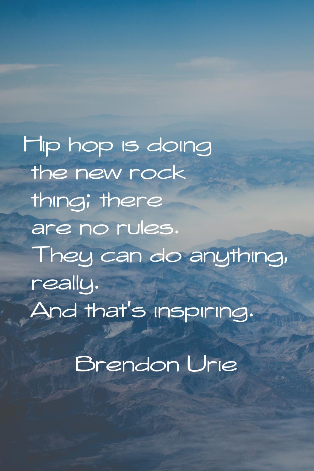 Hip hop is doing the new rock thing; there are no rules. They can do anything, really. And that's i