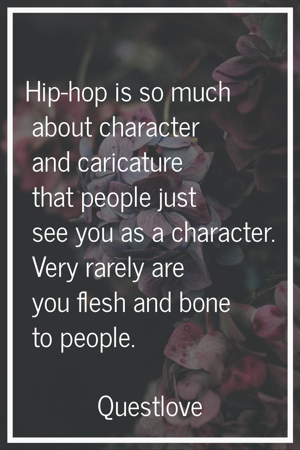 Hip-hop is so much about character and caricature that people just see you as a character. Very rar