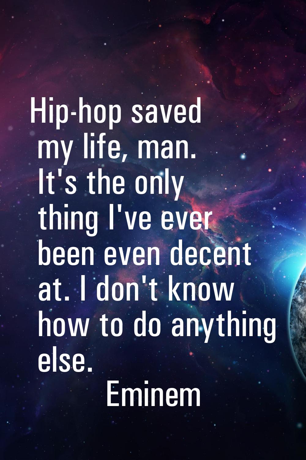 Hip-hop saved my life, man. It's the only thing I've ever been even decent at. I don't know how to 