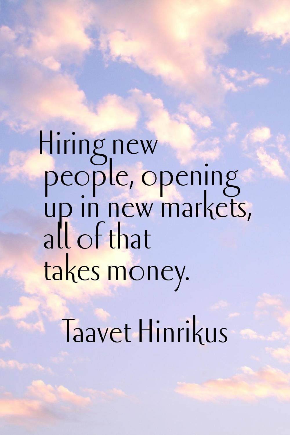 Hiring new people, opening up in new markets, all of that takes money.