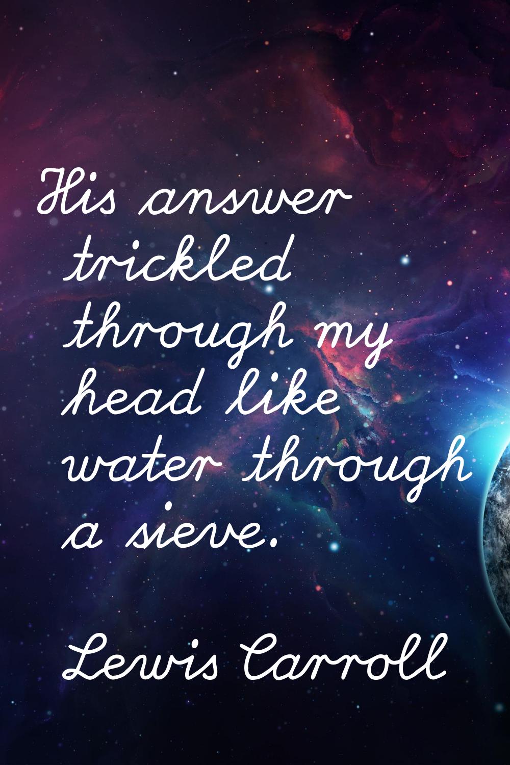 His answer trickled through my head like water through a sieve.