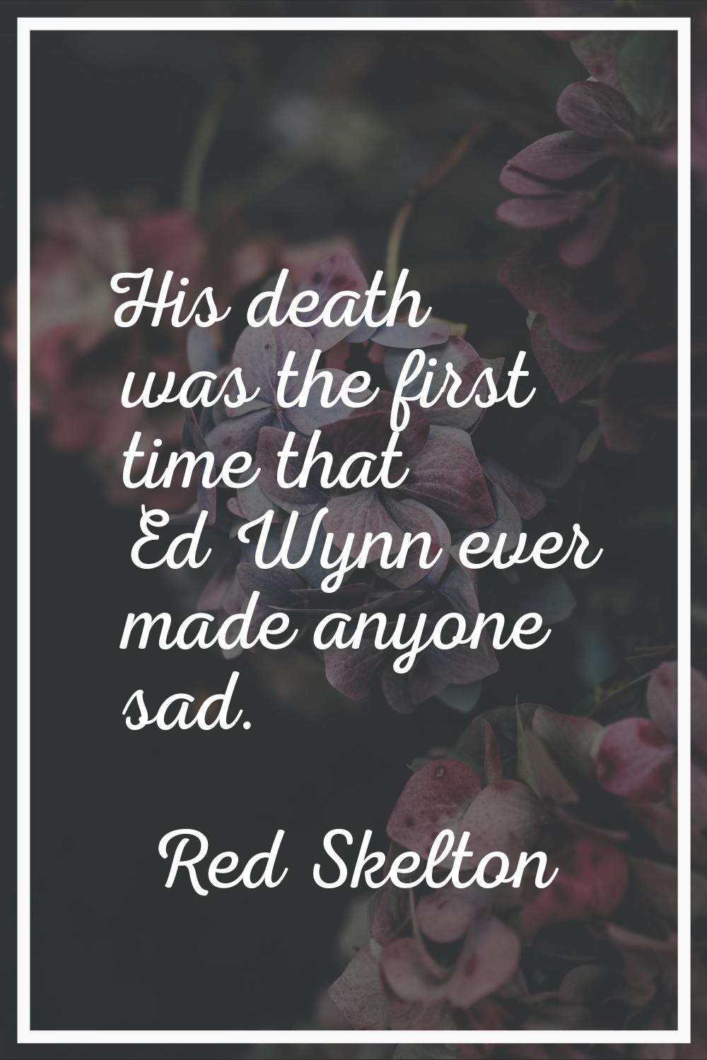His death was the first time that Ed Wynn ever made anyone sad.