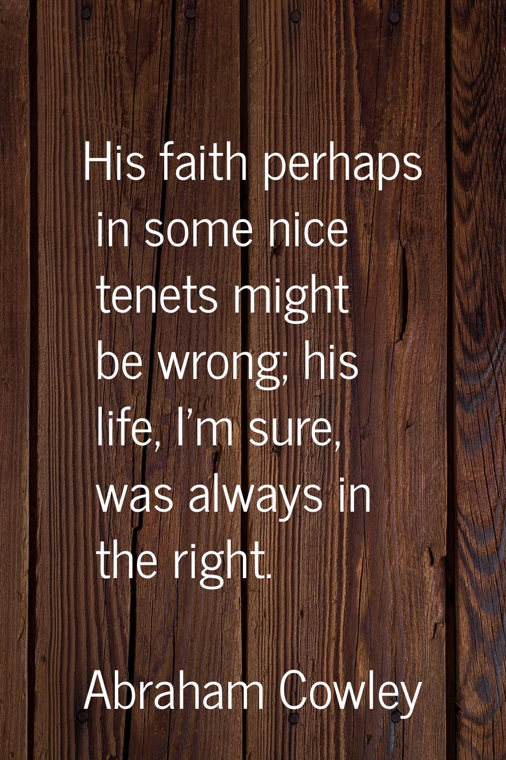 His faith perhaps in some nice tenets might be wrong; his life, I'm sure, was always in the right.