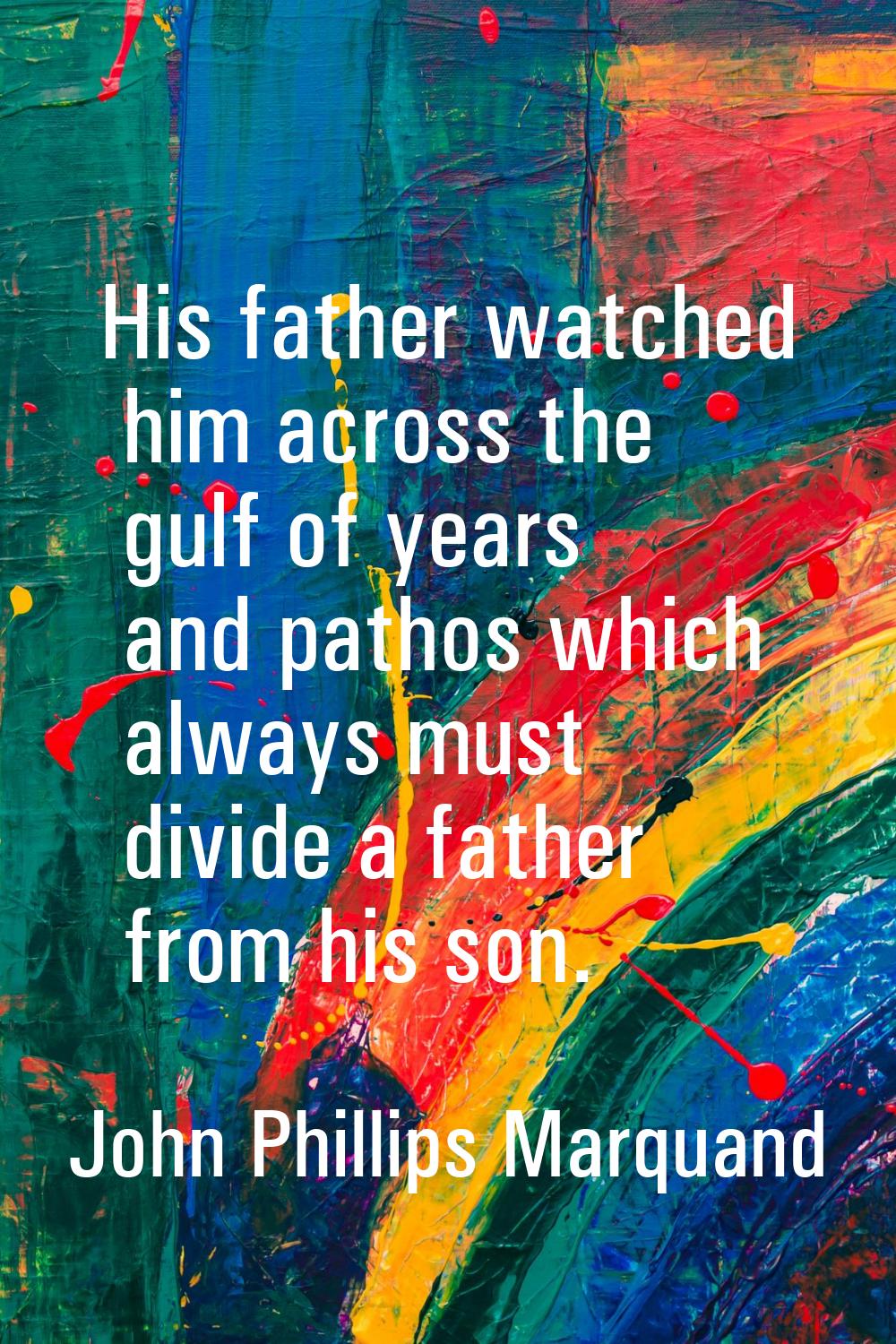 His father watched him across the gulf of years and pathos which always must divide a father from h