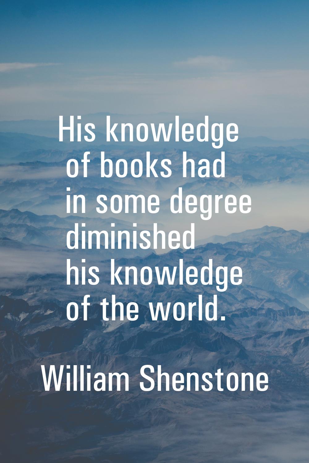 His knowledge of books had in some degree diminished his knowledge of the world.