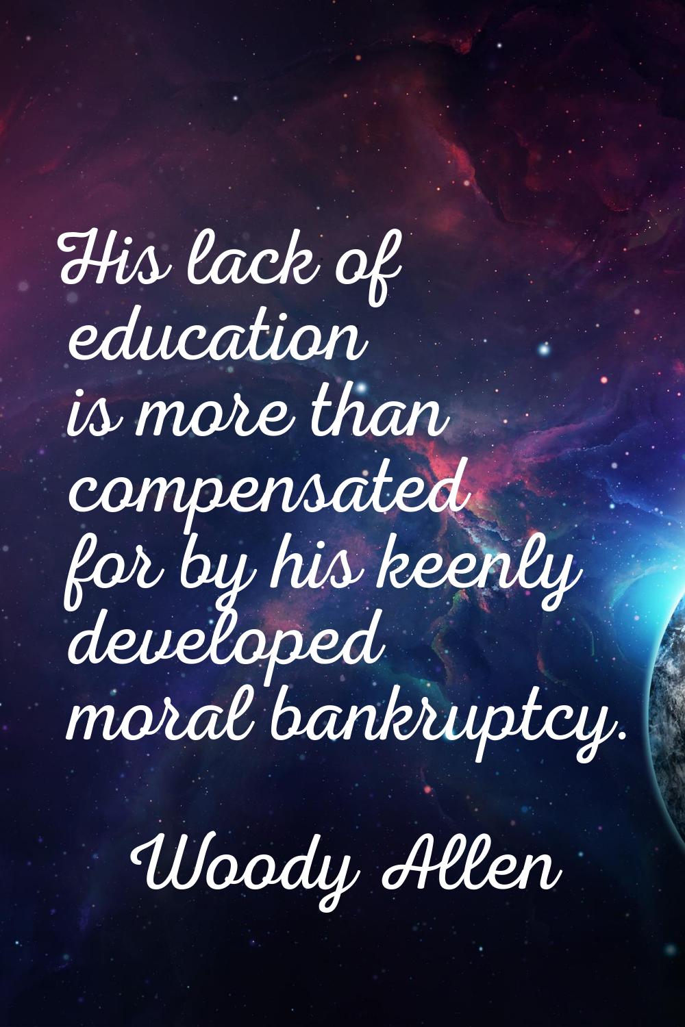 His lack of education is more than compensated for by his keenly developed moral bankruptcy.