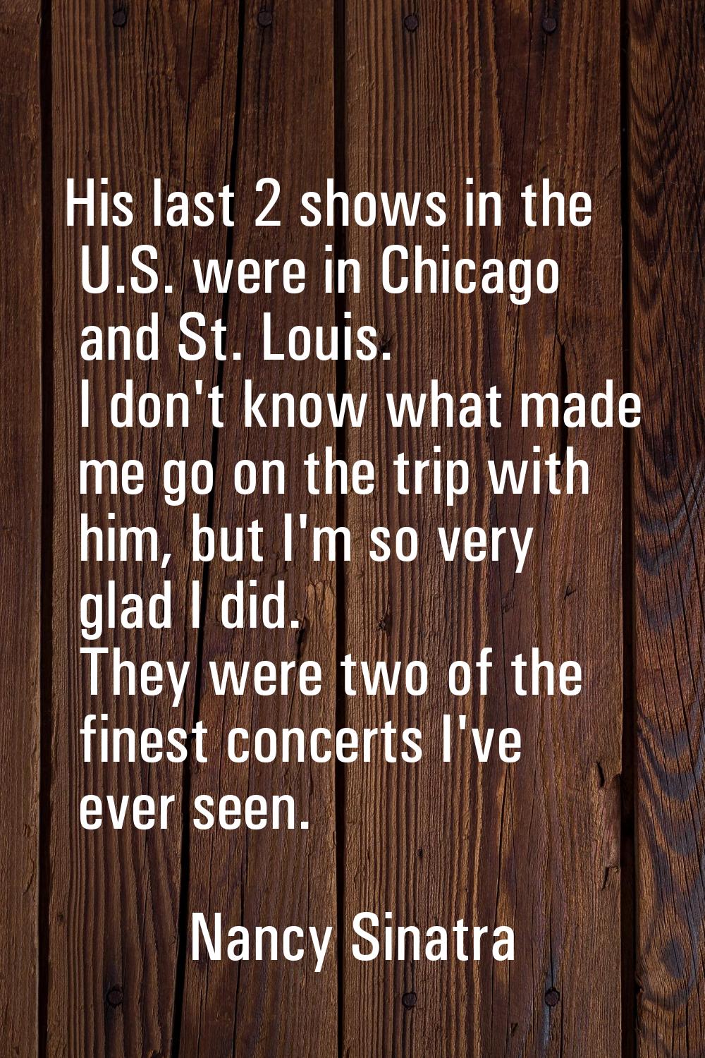 His last 2 shows in the U.S. were in Chicago and St. Louis. I don't know what made me go on the tri