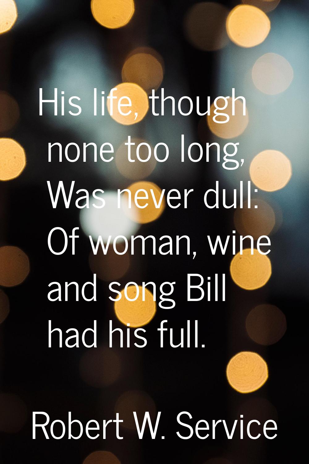 His life, though none too long, Was never dull: Of woman, wine and song Bill had his full.