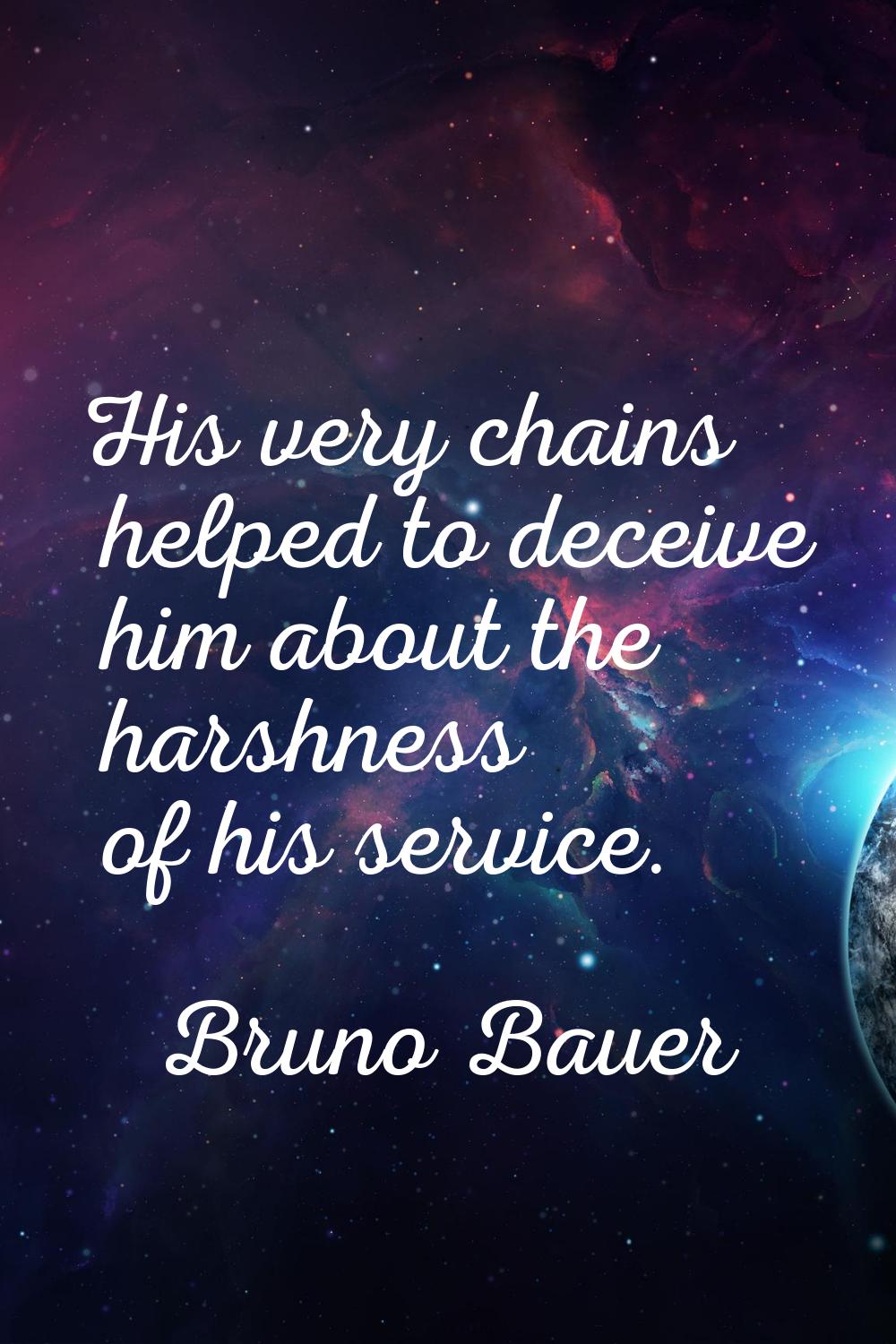 His very chains helped to deceive him about the harshness of his service.