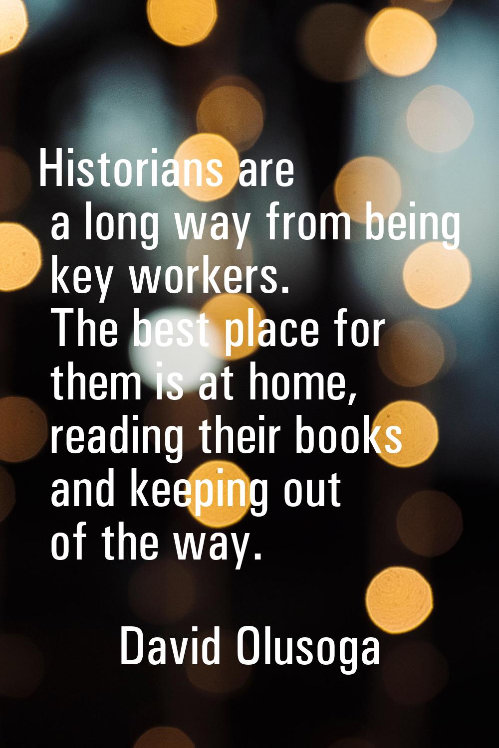 Historians are a long way from being key workers. The best place for them is at home, reading their