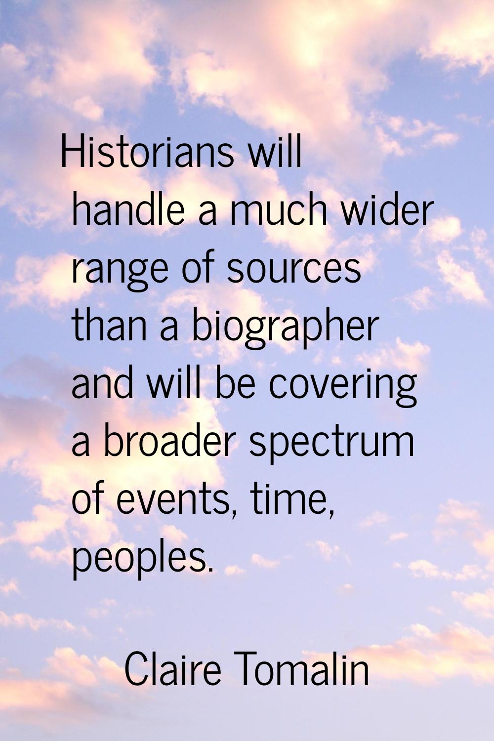 Historians will handle a much wider range of sources than a biographer and will be covering a broad