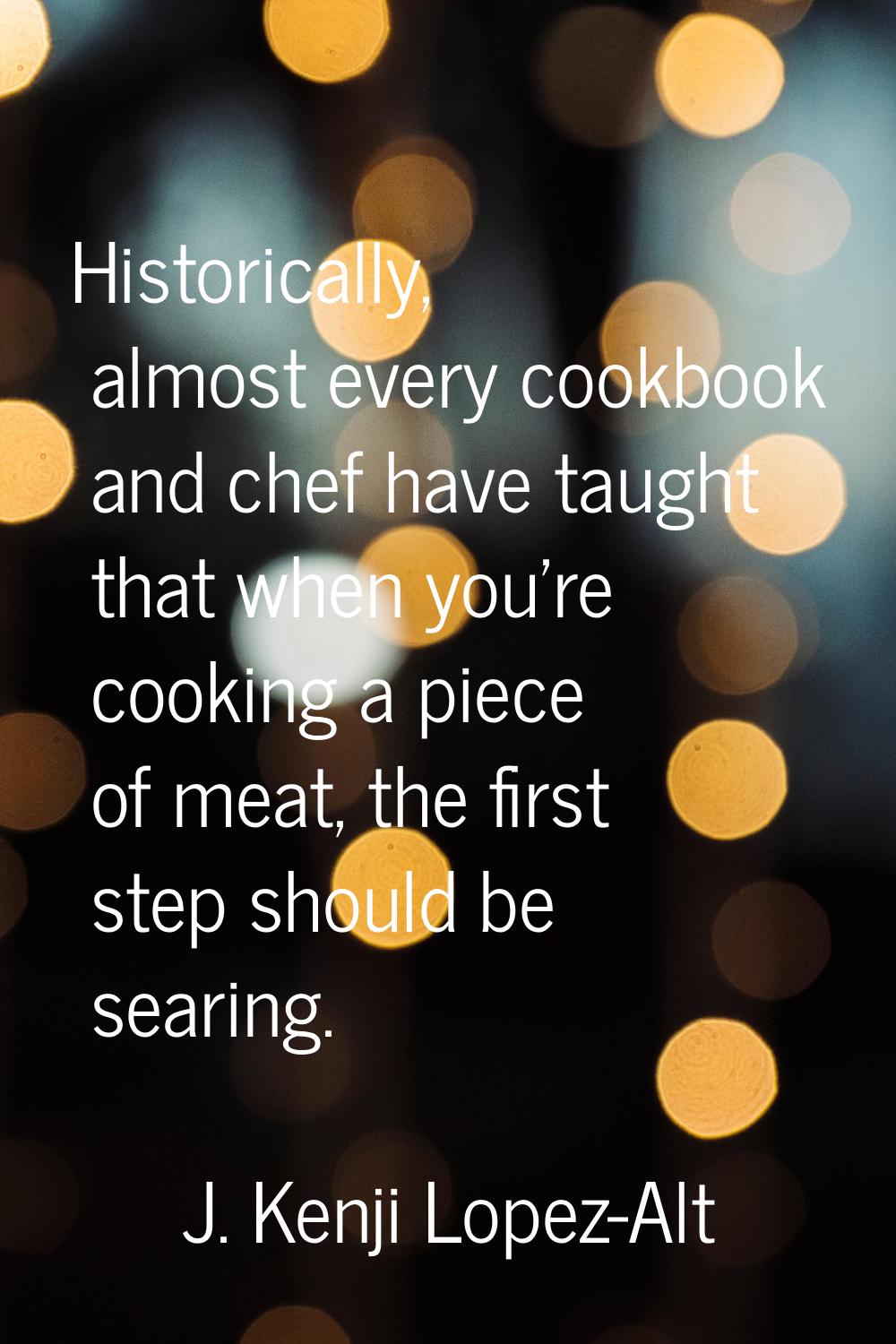 Historically, almost every cookbook and chef have taught that when you're cooking a piece of meat, 
