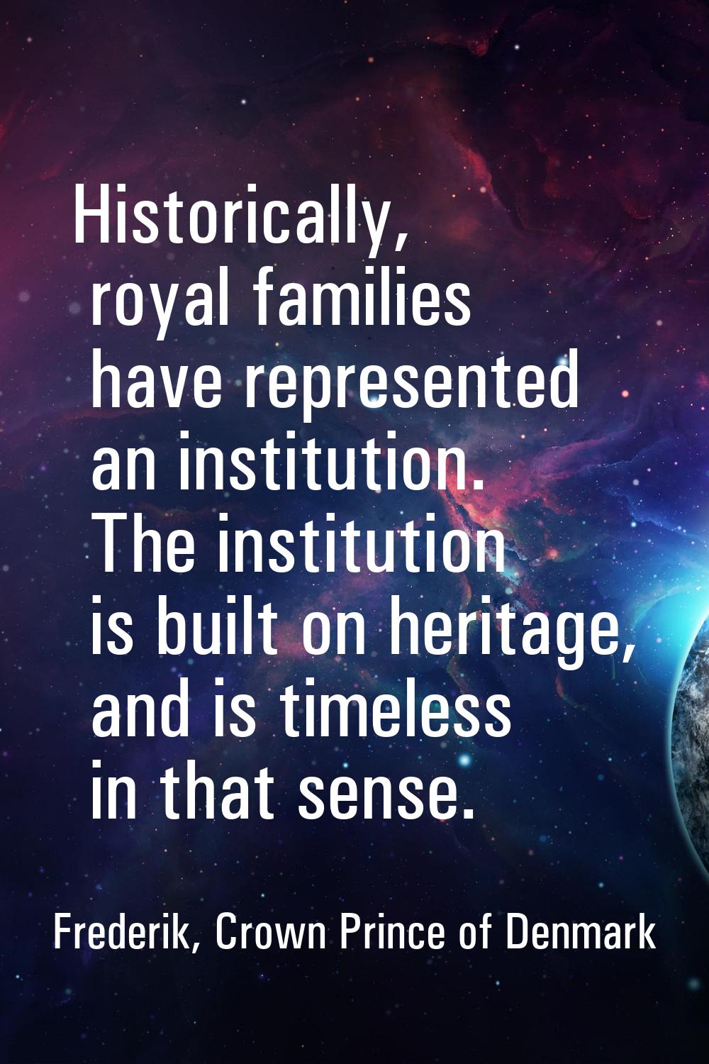 Historically, royal families have represented an institution. The institution is built on heritage,