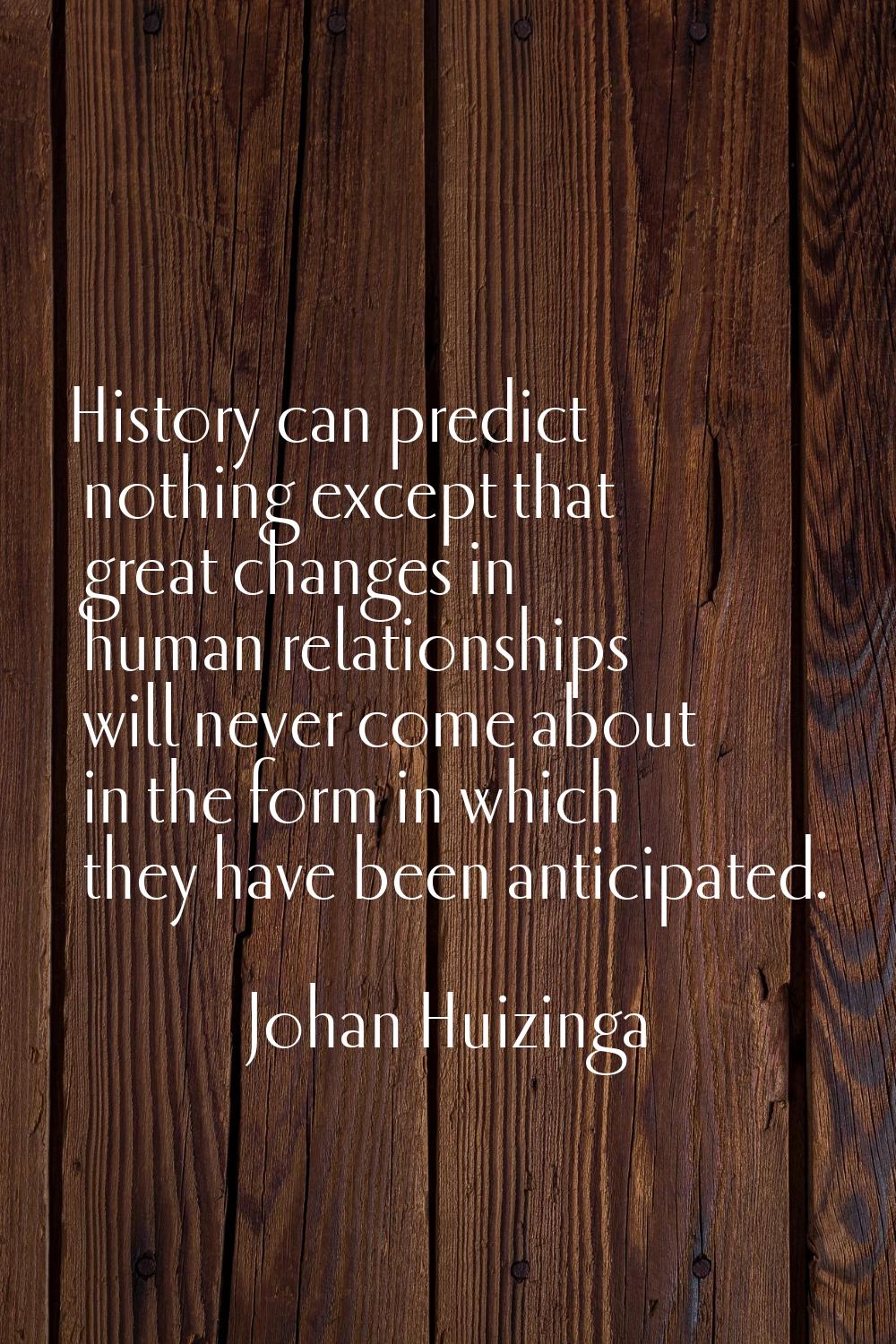 History can predict nothing except that great changes in human relationships will never come about 