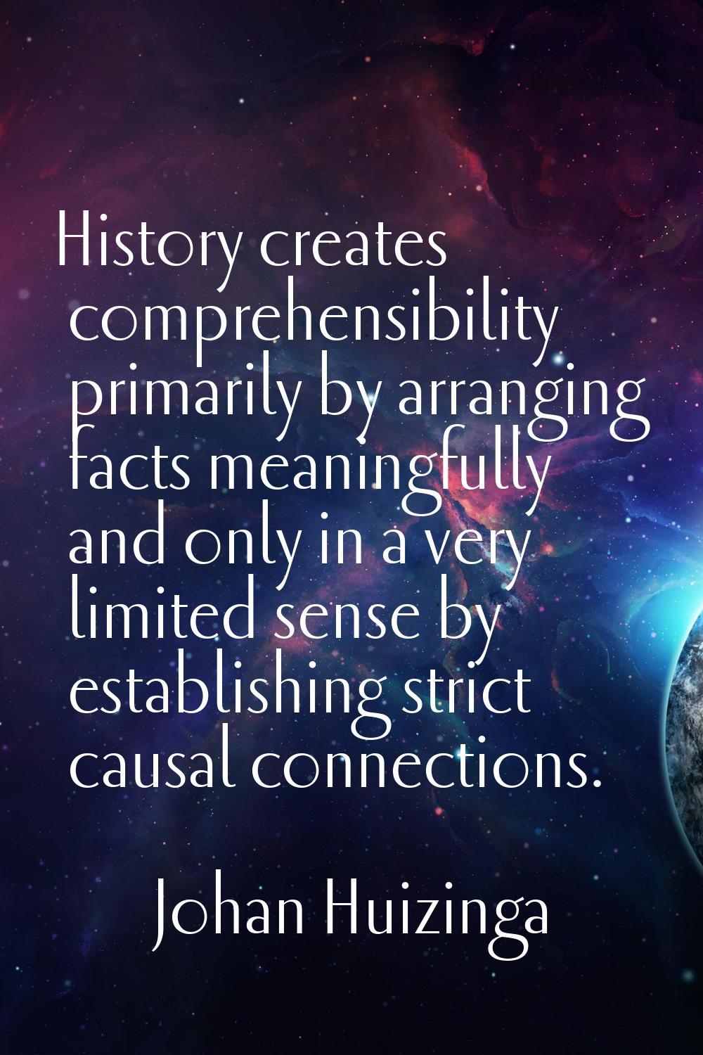 History creates comprehensibility primarily by arranging facts meaningfully and only in a very limi