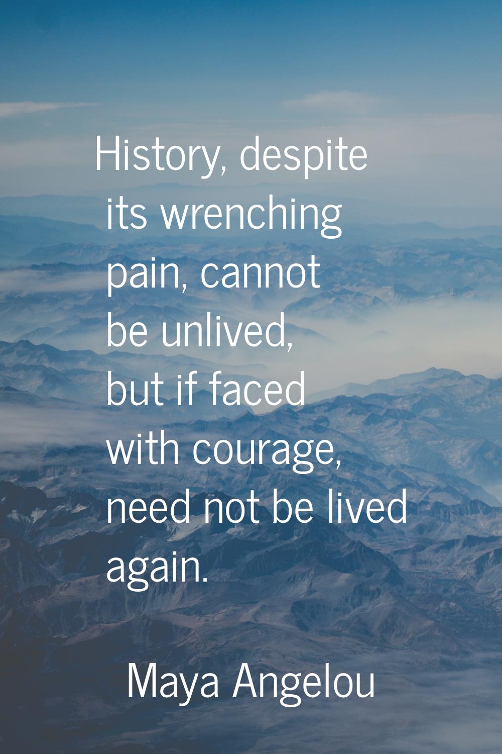 History, despite its wrenching pain, cannot be unlived, but if faced with courage, need not be live
