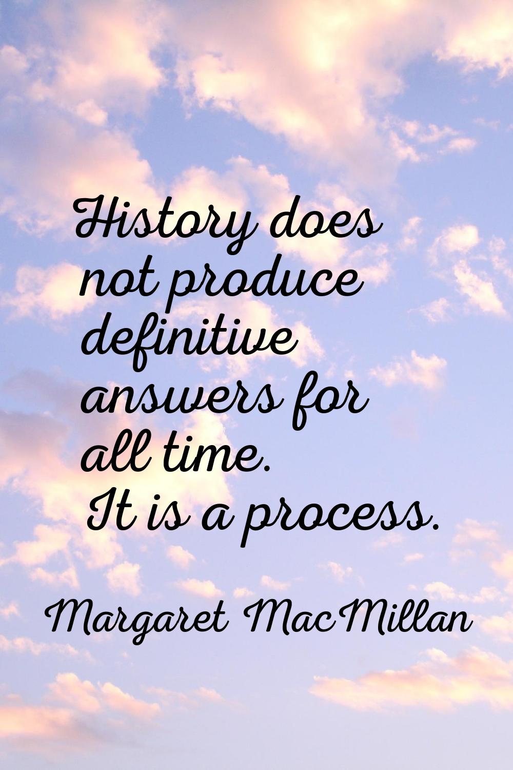 History does not produce definitive answers for all time. It is a process.