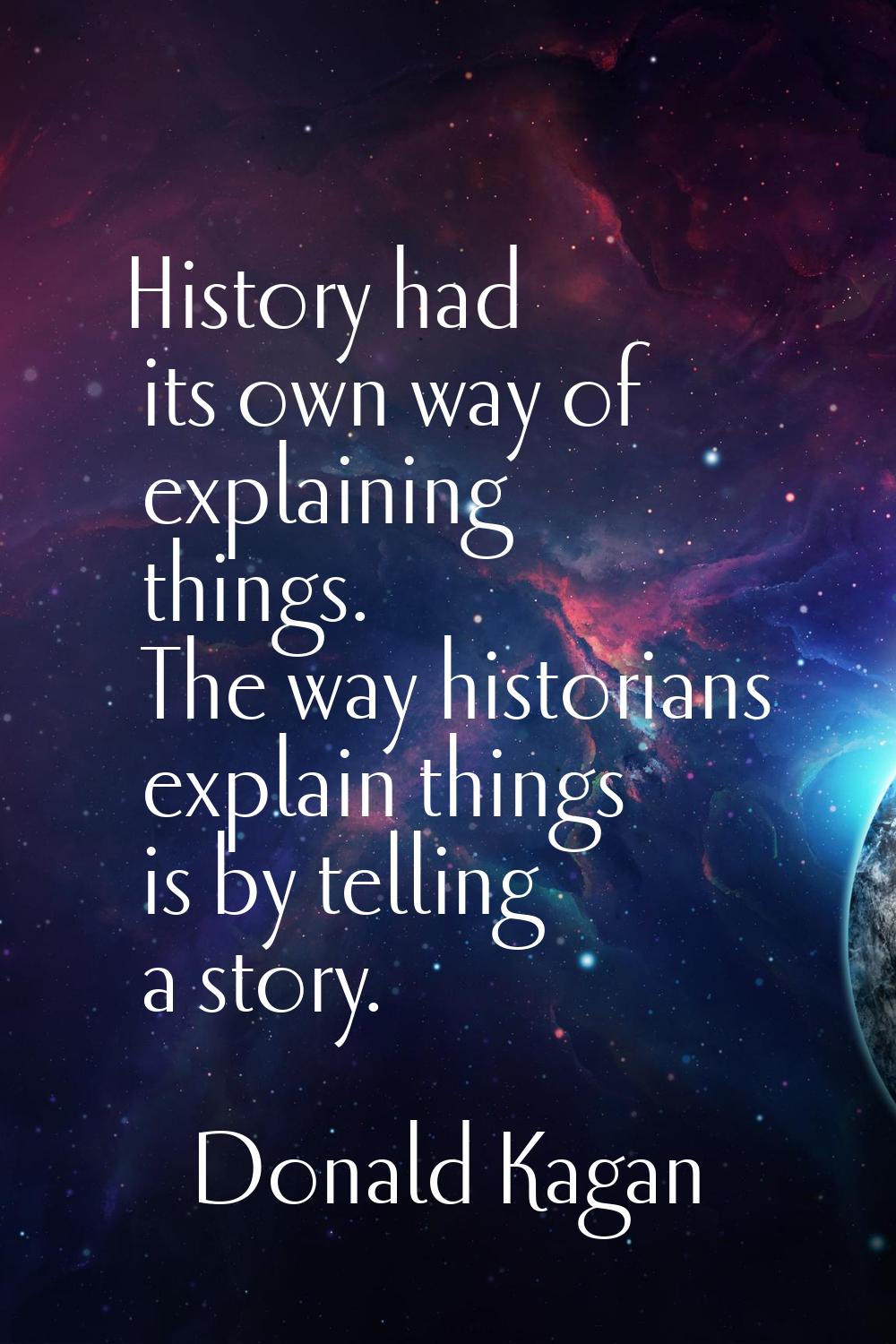 History had its own way of explaining things. The way historians explain things is by telling a sto
