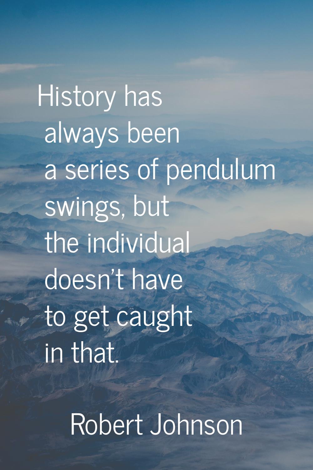 History has always been a series of pendulum swings, but the individual doesn't have to get caught 