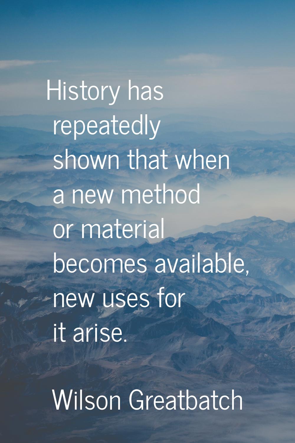 History has repeatedly shown that when a new method or material becomes available, new uses for it 
